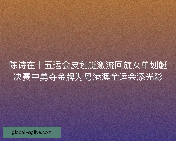 陈诗在十五运会皮划艇激流回旋女单划艇决赛中勇夺金牌为粤港澳全运会添光彩