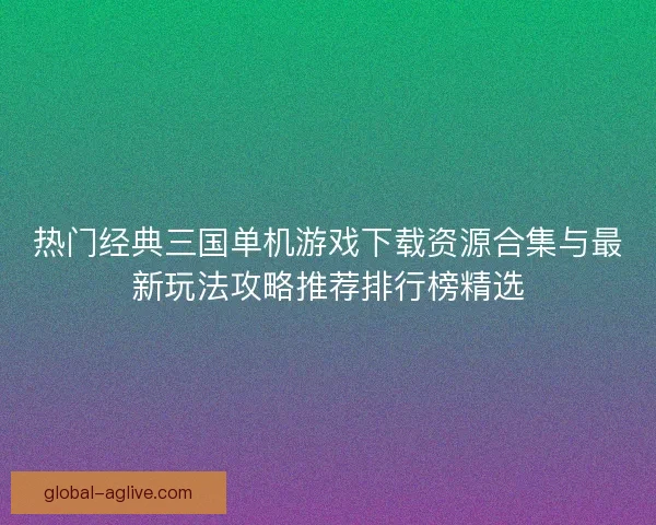 热门经典三国单机游戏下载资源合集与最新玩法攻略推荐排行榜精选