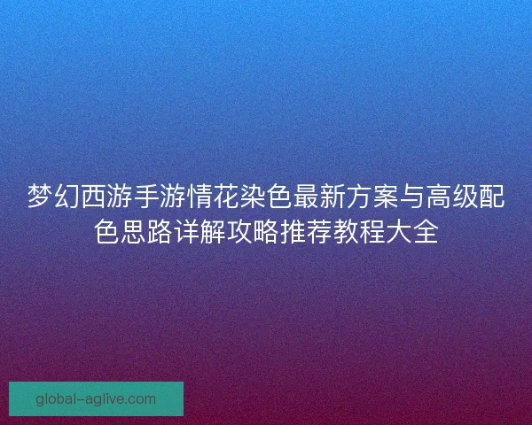 梦幻西游手游情花染色最新方案与高级配色思路详解攻略推荐教程大全