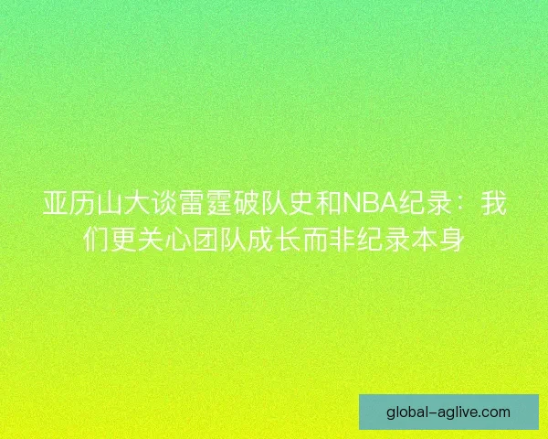 亚历山大谈雷霆破队史和NBA纪录：我们更关心团队成长而非纪录本身
