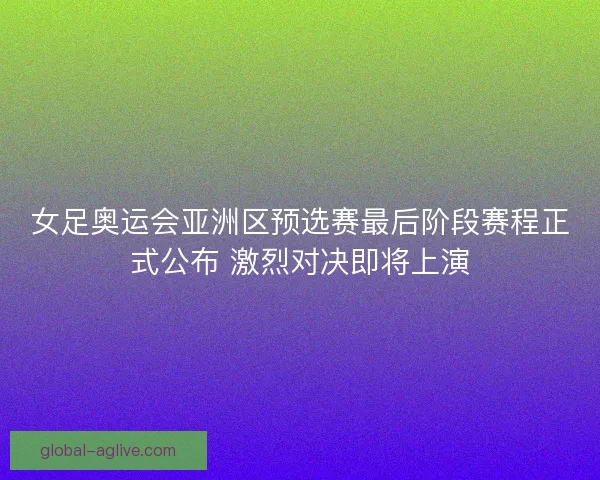 女足奥运会亚洲区预选赛最后阶段赛程正式公布 激烈对决即将上演